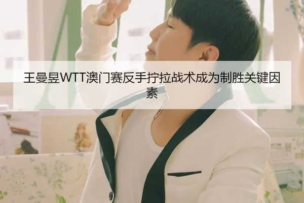 王曼昱WTT澳门赛反手拧拉战术成为制胜关键因素