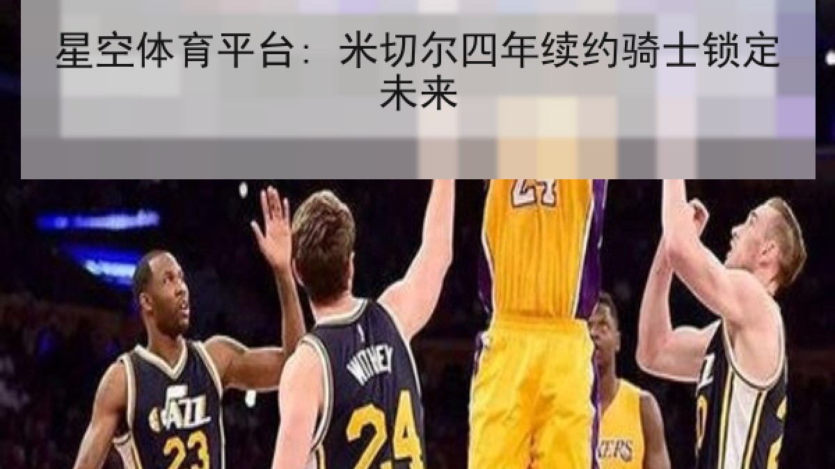 星空体育平台: 米切尔四年续约骑士锁定未来 星空体育平台: 米切尔四年续约骑士锁定未来