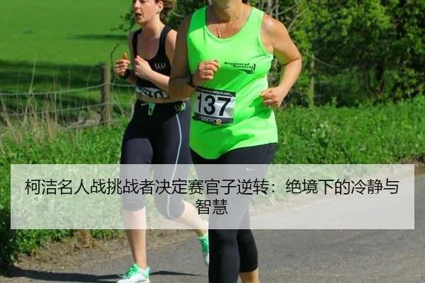 柯洁名人战挑战者决定赛官子逆转：绝境下的冷静与智慧