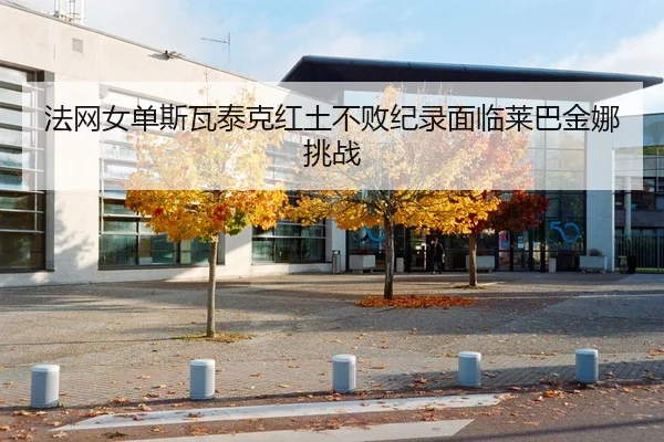 法网女单斯瓦泰克红土不败纪录面临莱巴金娜挑战