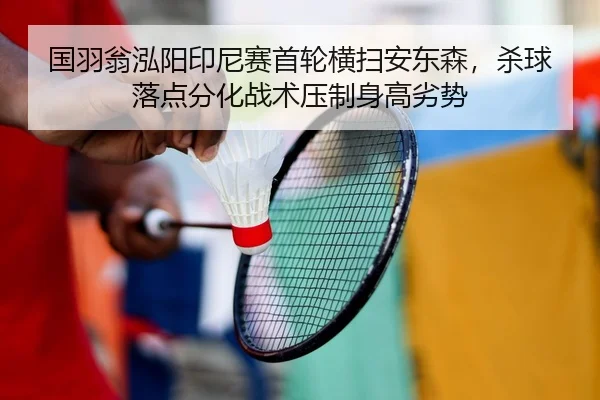 国羽翁泓阳印尼赛首轮横扫安东森，杀球落点分化战术压制身高劣势