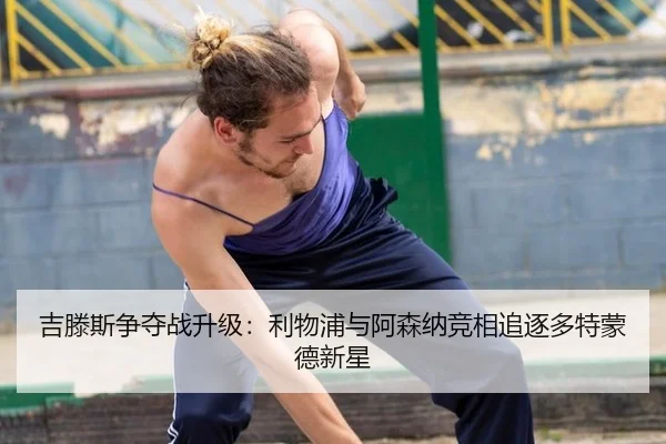 吉滕斯争夺战升级：利物浦与阿森纳竞相追逐多特蒙德新星