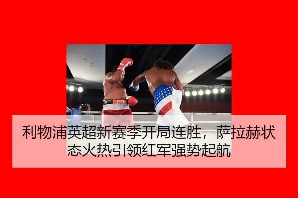 利物浦英超新赛季开局连胜，萨拉赫状态火热引领红军强势起航