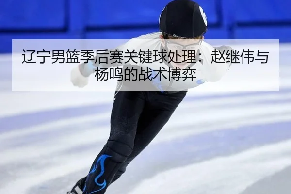 辽宁男篮季后赛关键球处理：赵继伟与杨鸣的战术博弈
