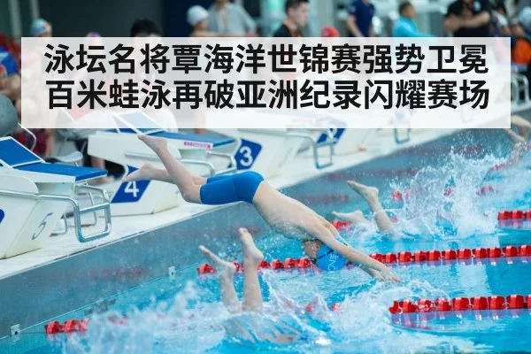 泳坛名将覃海洋世锦赛强势卫冕百米蛙泳再破亚洲纪录闪耀赛场