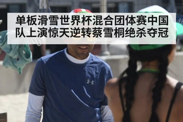 单板滑雪世界杯混合团体赛中国队上演惊天逆转蔡雪桐绝杀夺冠