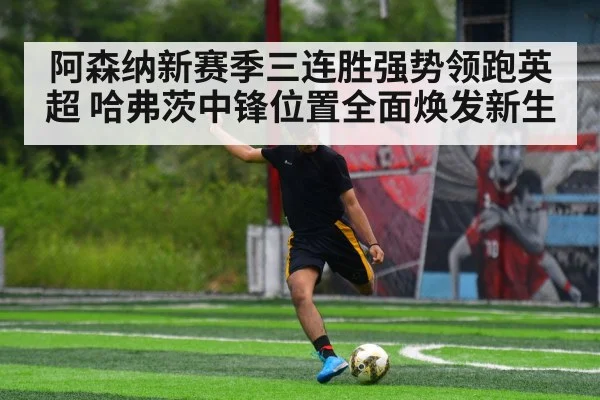阿森纳新赛季三连胜强势领跑英超 哈弗茨中锋位置全面焕发新生