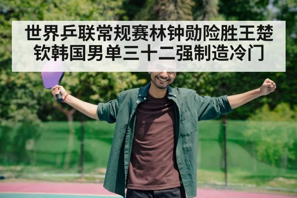 世界乒联常规赛林钟勋险胜王楚钦韩国男单三十二强制造冷门