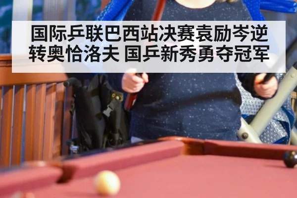 国际乒联巴西站决赛袁励岑逆转奥恰洛夫 国乒新秀勇夺冠军
