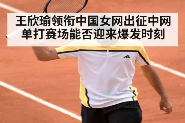 王欣瑜领衔中国女网出征中网单打赛场能否迎来爆发时刻